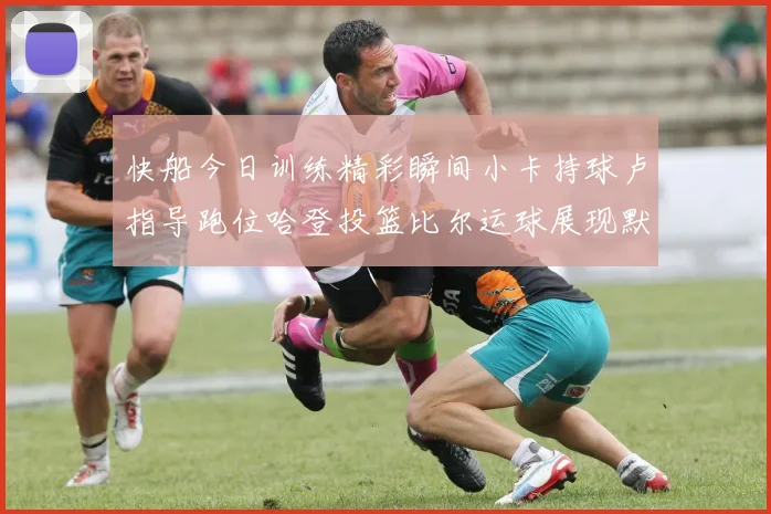 快船今日训练精彩瞬间小卡持球卢指导跑位哈登投篮比尔运球展现默契