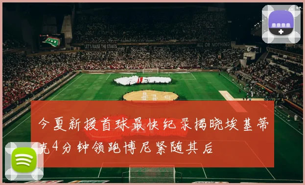 今夏新援首球最快纪录揭晓埃基蒂克4分钟领跑博尼紧随其后