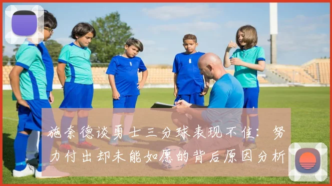施奈德谈勇士三分球表现不佳：努力付出却未能如愿的背后原因分析