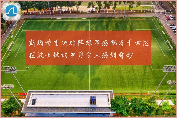 斯玛特首次对阵绿军感慨万千回忆在波士顿的岁月令人感到奇妙