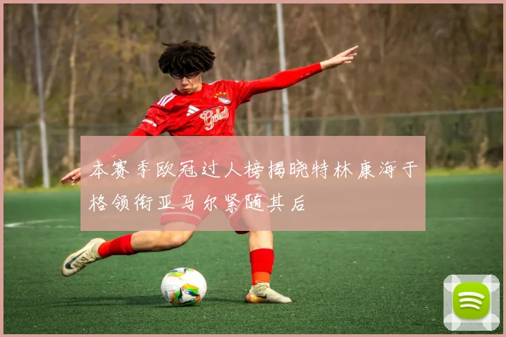 本赛季欧冠过人榜揭晓特林康海于格领衔亚马尔紧随其后
