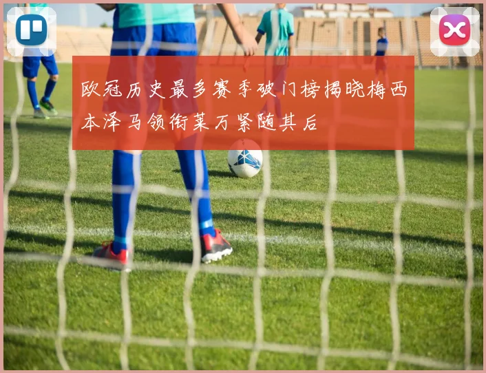 欧冠历史最多赛季破门榜揭晓梅西本泽马领衔莱万紧随其后
