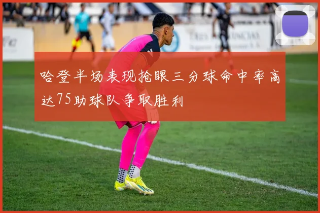 哈登半场表现抢眼三分球命中率高达75助球队争取胜利