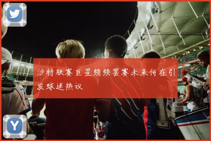 沙特联赛巨星频频罢赛未来何在引发球迷热议