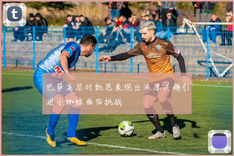 巴萨高层对凯恩表现出浓厚兴趣引进小蜘蛛面临挑战