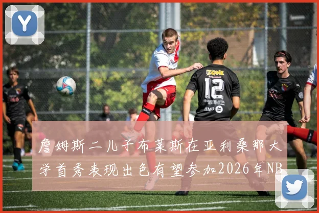 詹姆斯二儿子布莱斯在亚利桑那大学首秀表现出色有望参加2026年NBA选秀