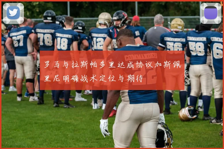 罗马与拉斯帕多里达成协议加斯佩里尼明确战术定位与期待