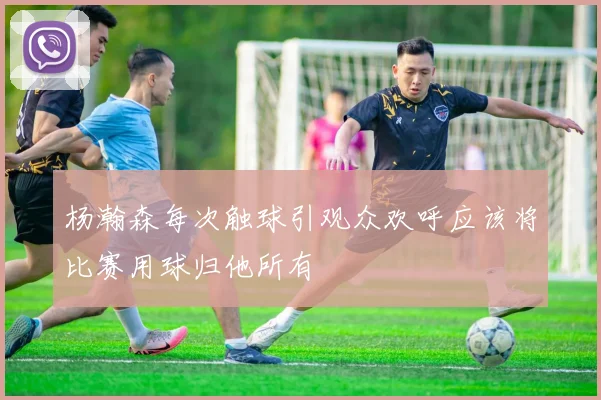 杨瀚森每次触球引观众欢呼应该将比赛用球归他所有