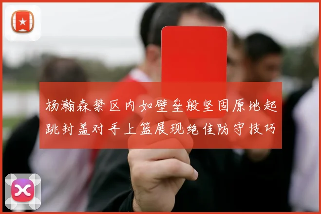 杨瀚森禁区内如壁垒般坚固原地起跳封盖对手上篮展现绝佳防守技巧