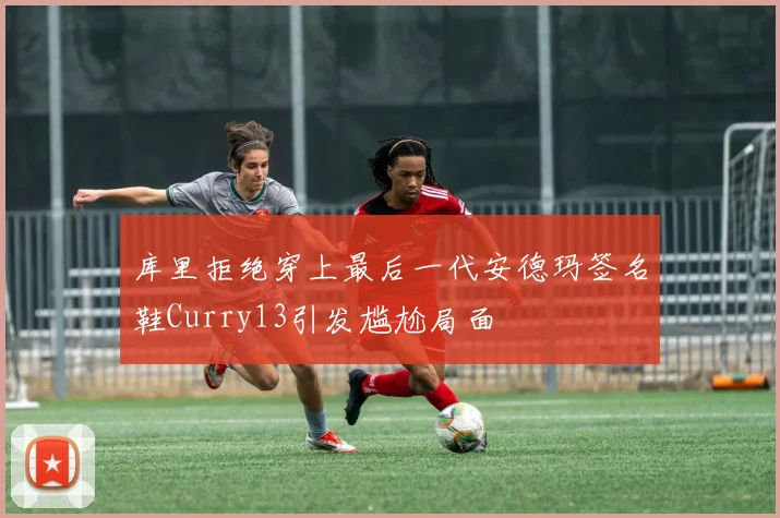 库里拒绝穿上最后一代安德玛签名鞋Curry13引发尴尬局面