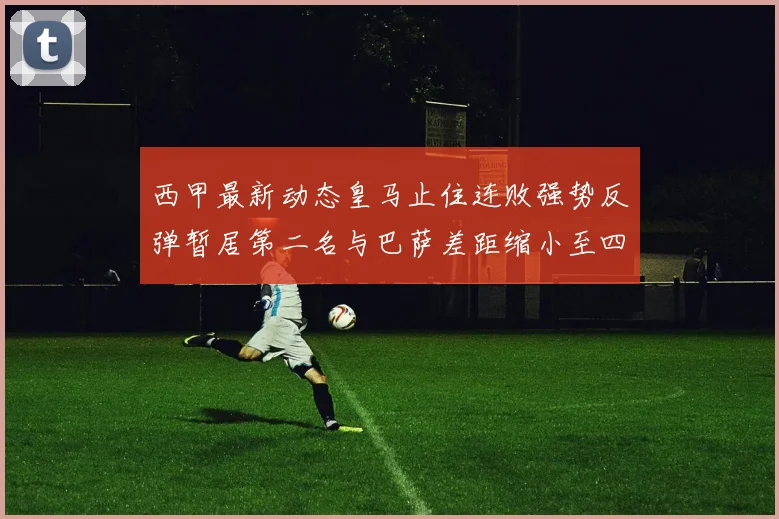 西甲最新动态皇马止住连败强势反弹暂居第二名与巴萨差距缩小至四分