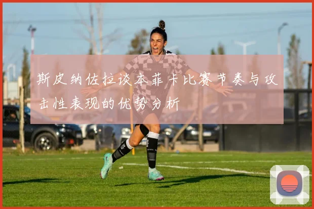 斯皮纳佐拉谈本菲卡比赛节奏与攻击性表现的优势分析