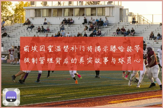 前埃因霍温替补门将揭示滕哈赫等级制管理背后的真实故事与球员心声