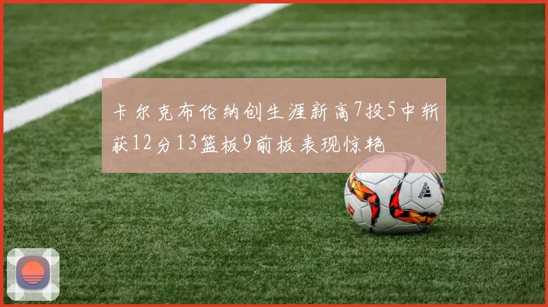 卡尔克布伦纳创生涯新高7投5中斩获12分13篮板9前板表现惊艳