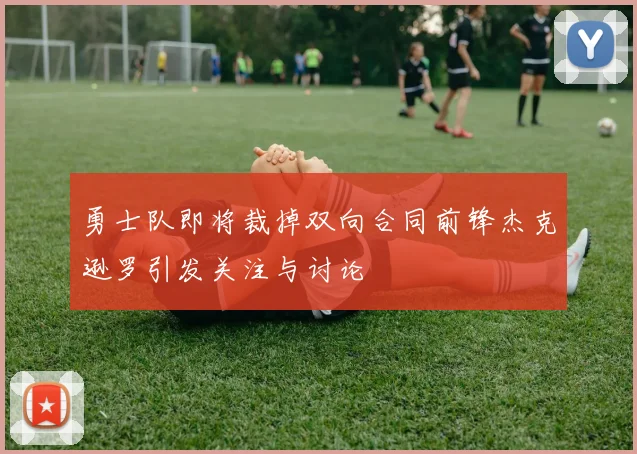 勇士队即将裁掉双向合同前锋杰克逊罗引发关注与讨论