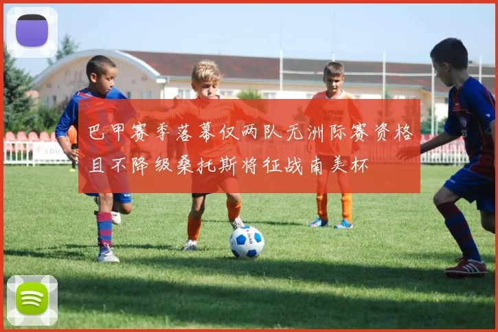 巴甲赛季落幕仅两队无洲际赛资格且不降级桑托斯将征战南美杯