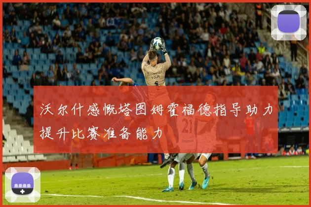 沃尔什感慨塔图姆霍福德指导助力提升比赛准备能力