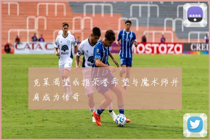 克莱渴望戒指荣誉希望与魔术师并肩成为传奇