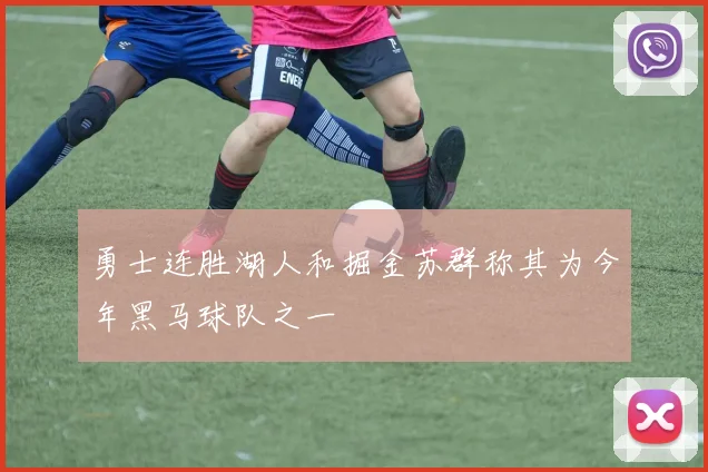 勇士连胜湖人和掘金苏群称其为今年黑马球队之一