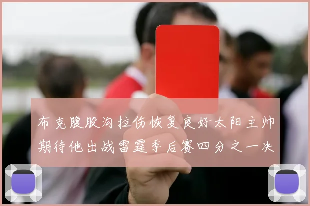 布克腹股沟拉伤恢复良好太阳主帅期待他出战雷霆季后赛四分之一决赛