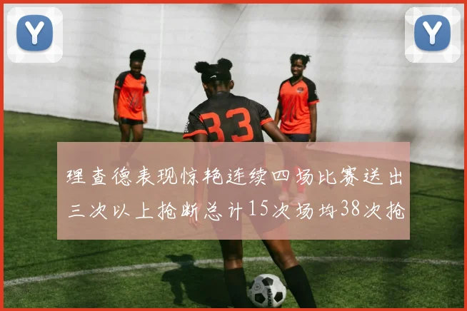 理查德表现惊艳连续四场比赛送出三次以上抢断总计15次场均38次抢断成球队防守利器