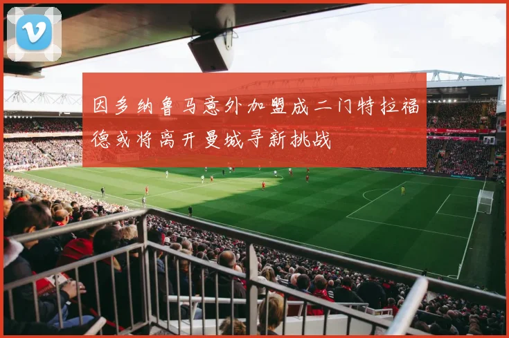 因多纳鲁马意外加盟成二门特拉福德或将离开曼城寻新挑战