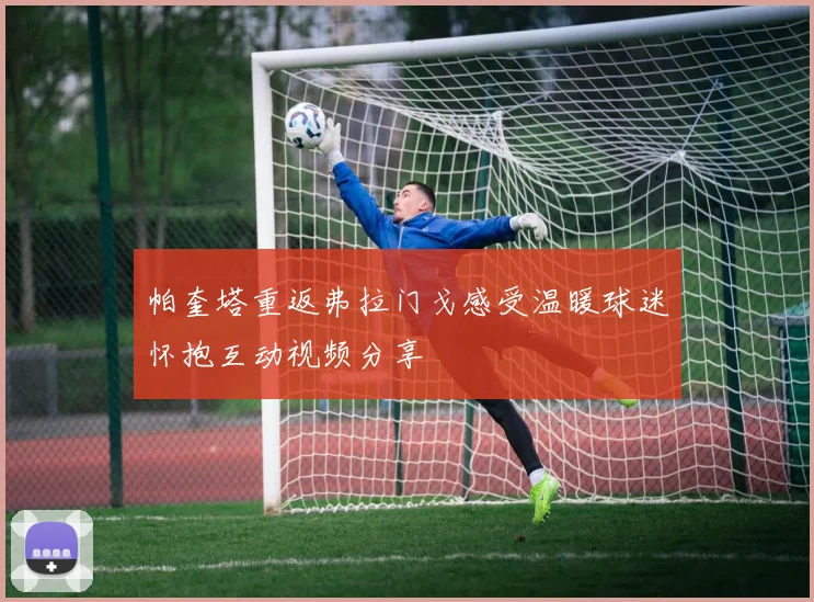 帕奎塔重返弗拉门戈感受温暖球迷怀抱互动视频分享