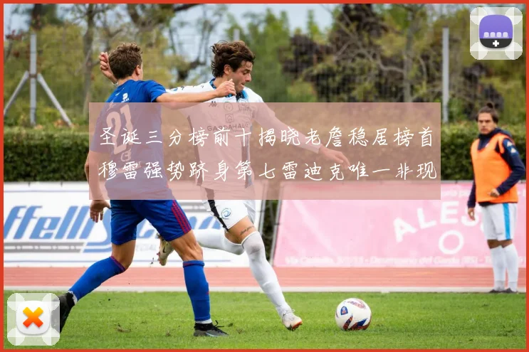 圣诞三分榜前十揭晓老詹稳居榜首穆雷强势跻身第七雷迪克唯一非现役球员