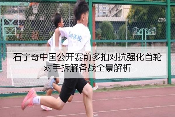 石宇奇中国公开赛前多拍对抗强化首轮对手拆解备战全景解析